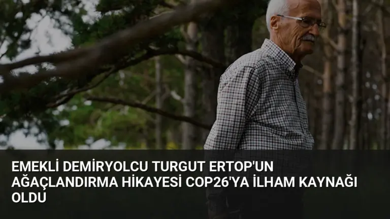 Emekli Demiryolcu Turgut Ertop’un Ağaçlandırma Hikayesi COP26’ya İlham Kaynağı Oldu