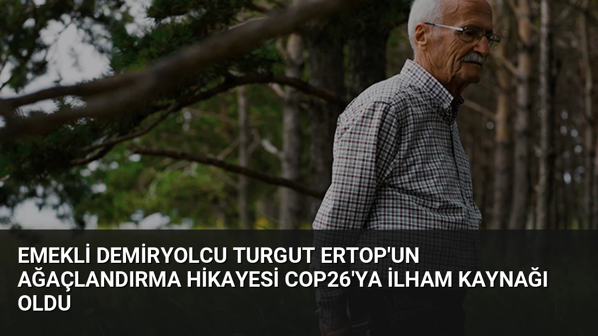 Emekli Demiryolcu Turgut Ertop’un Ağaçlandırma Hikayesi COP26’ya İlham Kaynağı Oldu