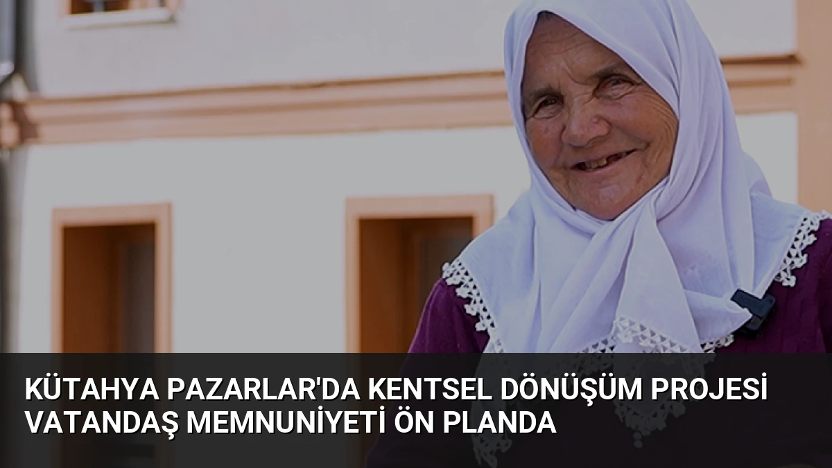 Kütahya Pazarlar’da Kentsel Dönüşüm Projesi Vatandaş Memnuniyeti Ön Planda