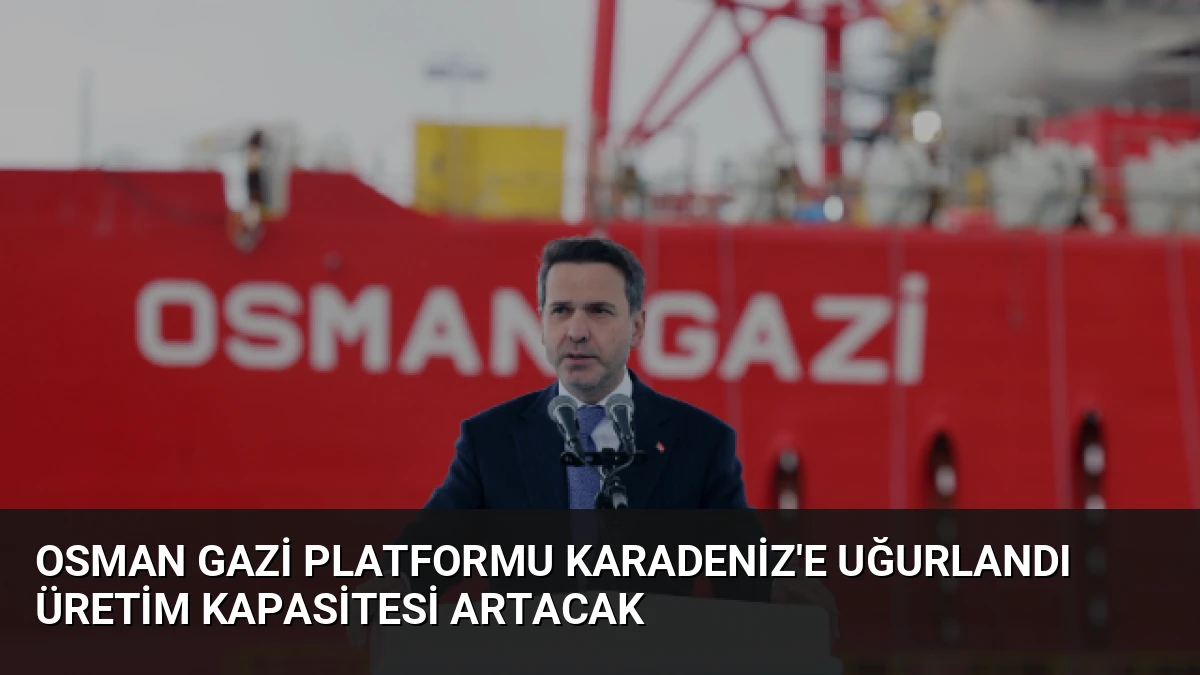 Osman Gazi Platformu Karadeniz’e Uğurlandı Üretim Kapasitesi Artacak