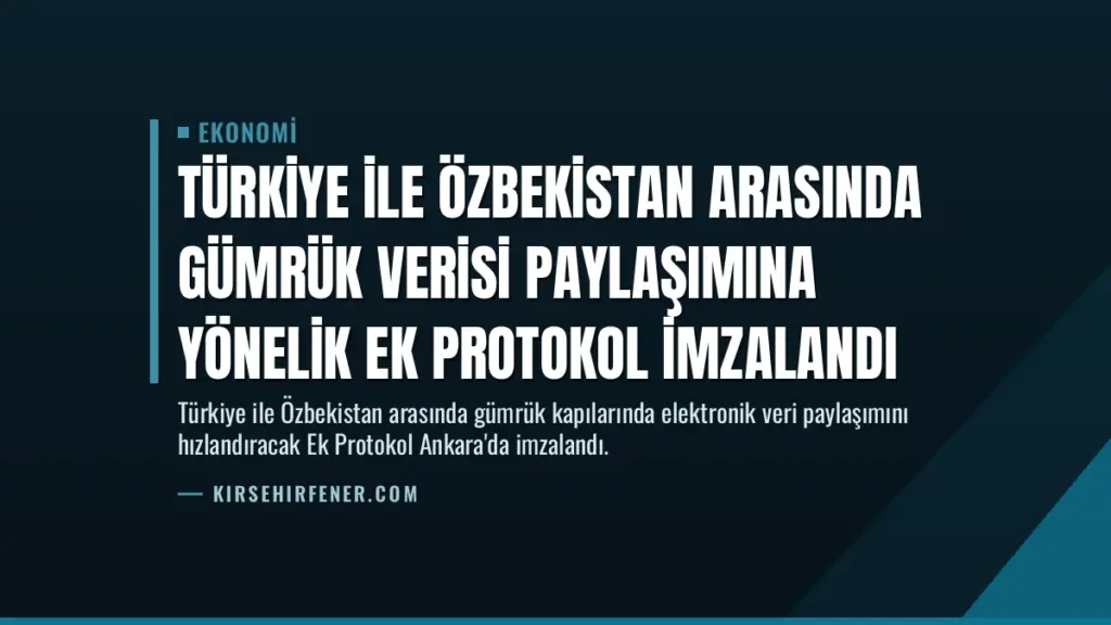 Türkiye ile Özbekistan Arasında Gümrük Verisi Paylaşımına Yönelik Ek Protokol İmzalandı