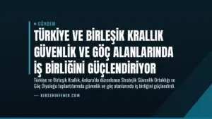 Türkiye ve Birleşik Krallık Güvenlik ve Göç Alanlarında İş Birliğini Güçlendiriyor