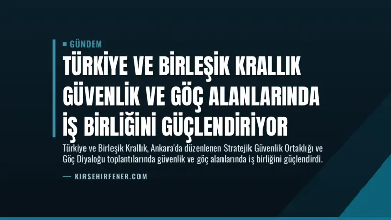 Türkiye ve Birleşik Krallık Güvenlik ve Göç Alanlarında İş Birliğini Güçlendiriyor